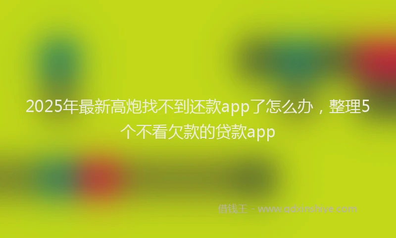 2025年最新高炮找不到还款app了怎么办，整理5个不看欠款的贷款app