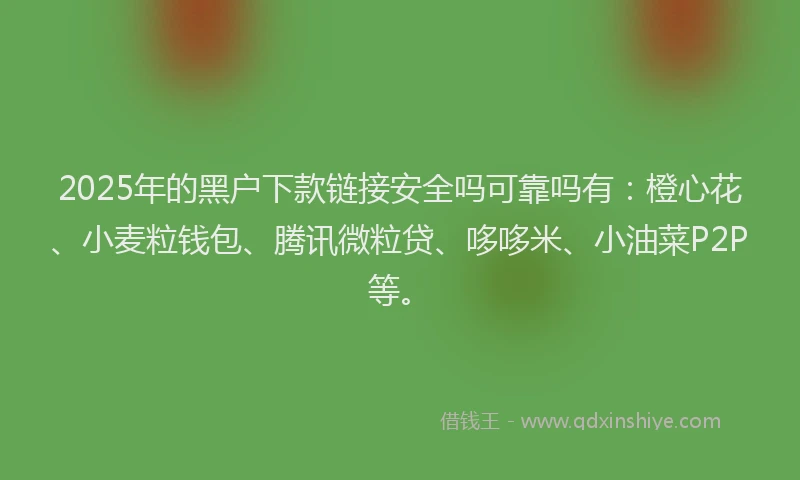 2025年的黑户下款链接安全吗可靠吗有：橙心花、小麦粒钱包、腾讯微粒贷、哆哆米、小油菜P2P等。