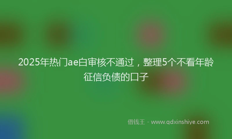 2025年热门ae白审核不通过，整理5个不看年龄征信负债的口子