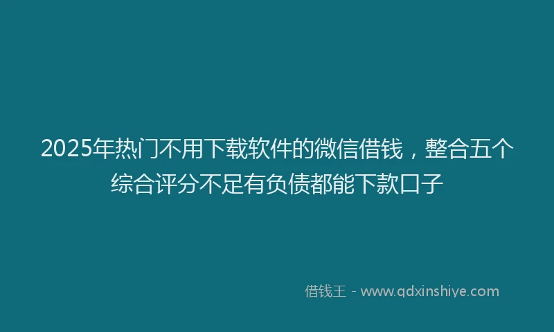 2025年热门不用下载软件的微信借钱，整合五个综合评分不足有负债都能下款口子
