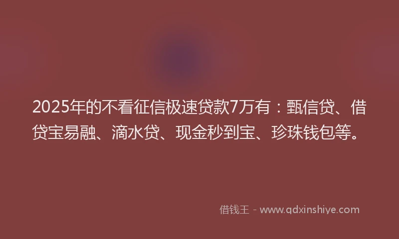 2025年的不看征信极速贷款7万有：甄信贷、借贷宝易融、滴水贷、现金秒到宝、珍珠钱包等。
