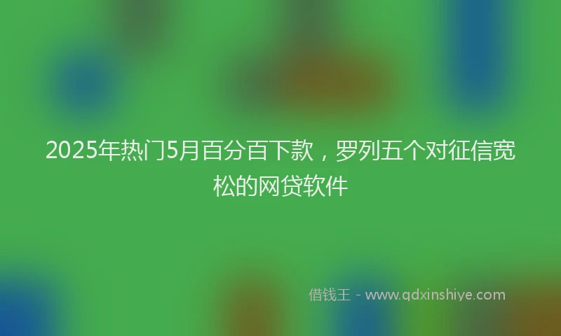 2025年热门5月百分百下款，罗列五个对征信宽松的网贷软件