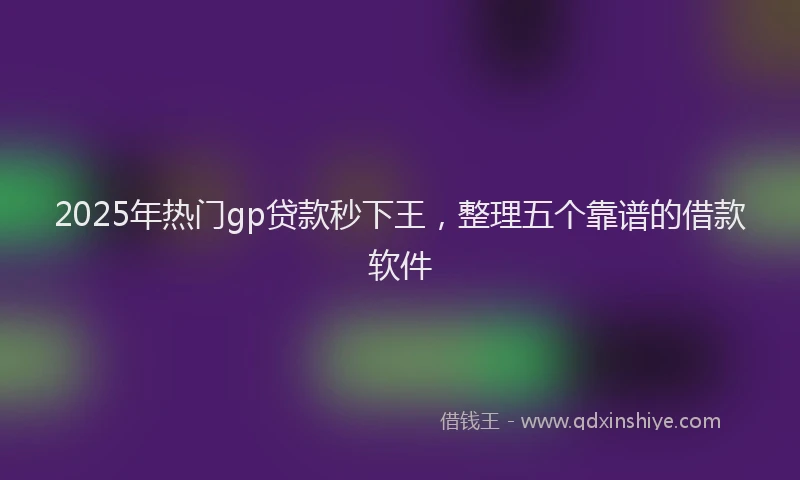 2025年热门gp贷款秒下王，整理五个靠谱的借款软件