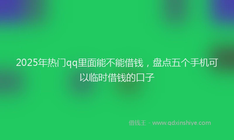 2025年热门qq里面能不能借钱，盘点五个手机可以临时借钱的口子