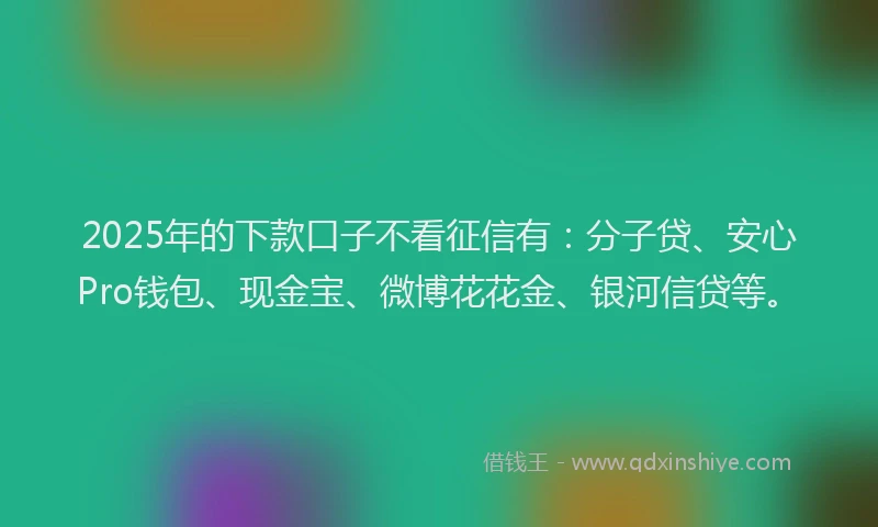 2025年的下款口子不看征信有：分子贷、安心Pro钱包、现金宝、微博花花金、银河信贷等。