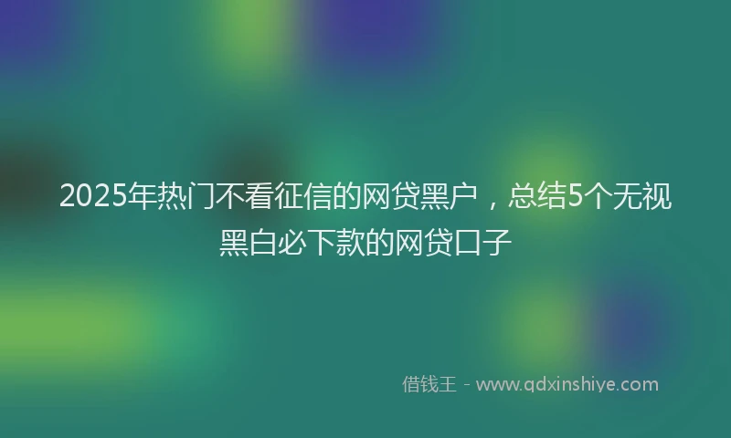 2025年热门不看征信的网贷黑户，总结5个无视黑白必下款的网贷口子