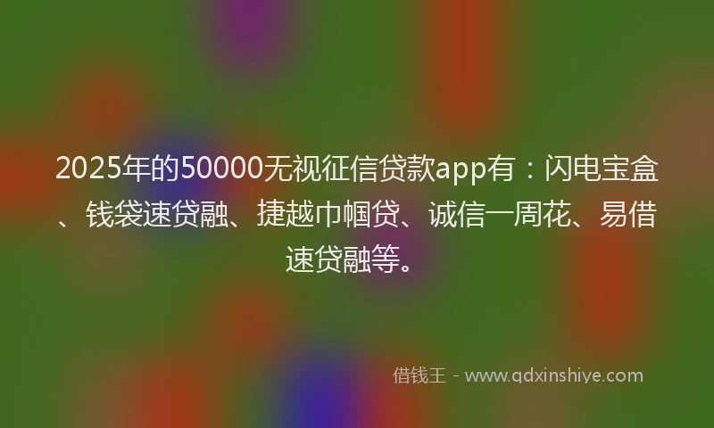 2025年的50000无视征信贷款app有：闪电宝盒、钱袋速贷融、捷越巾帼贷、诚信一周花、易借速贷融等。