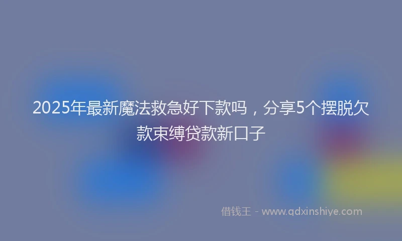 2025年最新魔法救急好下款吗，分享5个摆脱欠款束缚贷款新口子