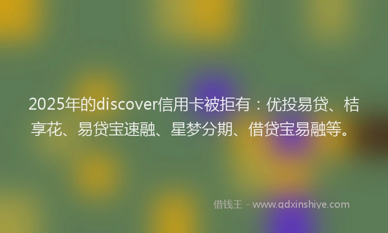 2025年的discover信用卡被拒有：优投易贷、桔享花、易贷宝速融、星梦分期、借贷宝易融等。