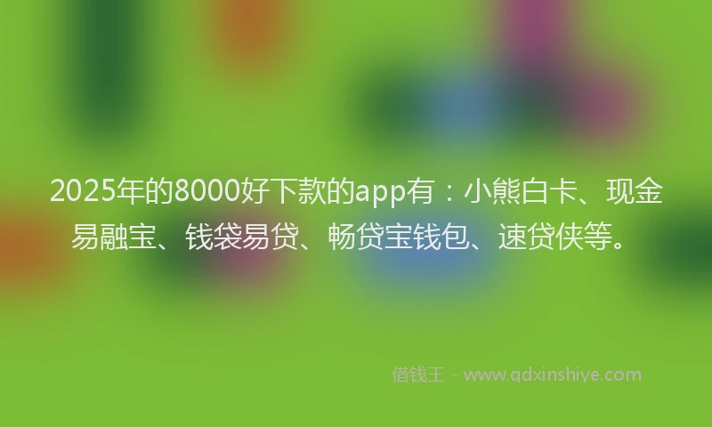 2025年的8000好下款的app有：小熊白卡、现金易融宝、钱袋易贷、畅贷宝钱包、速贷侠等。
