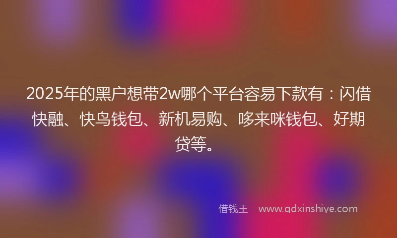 2025年的黑户想带2w哪个平台容易下款有：闪借快融、快鸟钱包、新机易购、哆来咪钱包、好期贷等。