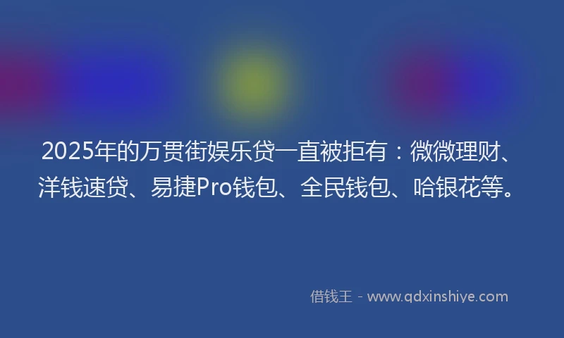 2025年的万贯街娱乐贷一直被拒有：微微理财、洋钱速贷、易捷Pro钱包、全民钱包、哈银花等。