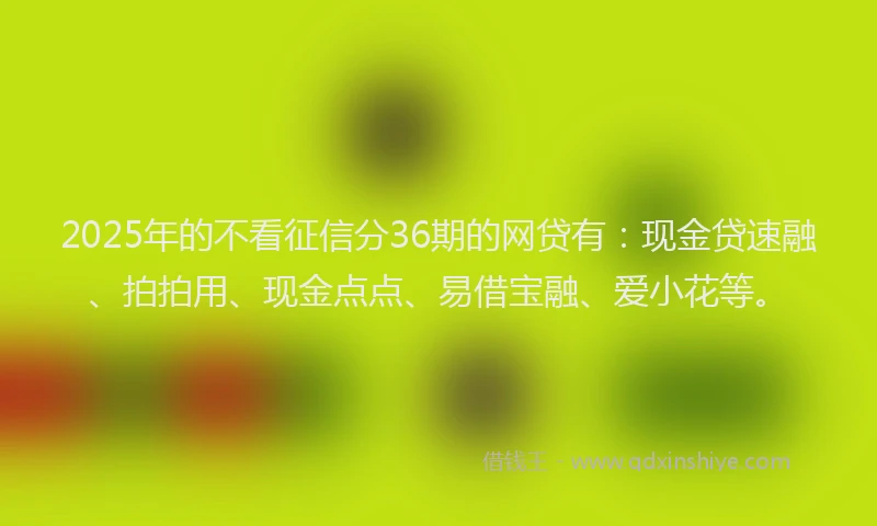 2025年的不看征信分36期的网贷有：现金贷速融、拍拍用、现金点点、易借宝融、爱小花等。