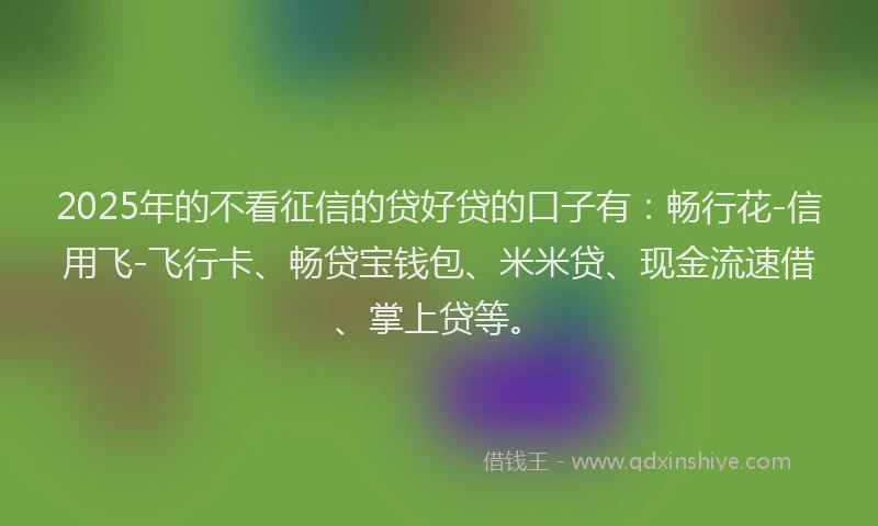 2025年的不看征信的贷好贷的口子有：畅行花-信用飞-飞行卡、畅贷宝钱包、米米贷、现金流速借、掌上贷等。
