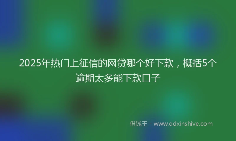 2025年热门上征信的网贷哪个好下款，概括5个逾期太多能下款口子