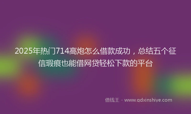 2025年热门714高炮怎么借款成功，总结五个征信瑕疵也能借网贷轻松下款的平台