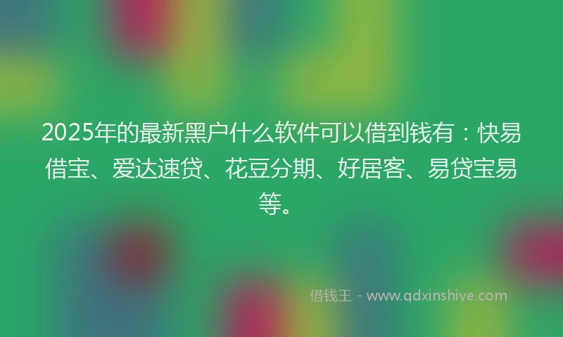 2025年的最新黑户什么软件可以借到钱有：快易借宝、爱达速贷、花豆分期、好居客、易贷宝易等。