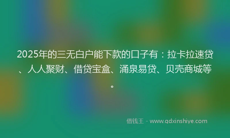 2025年的三无白户能下款的口子有：拉卡拉速贷、人人聚财、借贷宝盒、涌泉易贷、贝壳商城等。