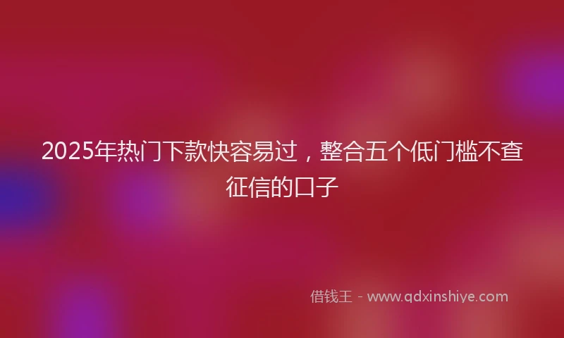 2025年热门下款快容易过，整合五个低门槛不查征信的口子