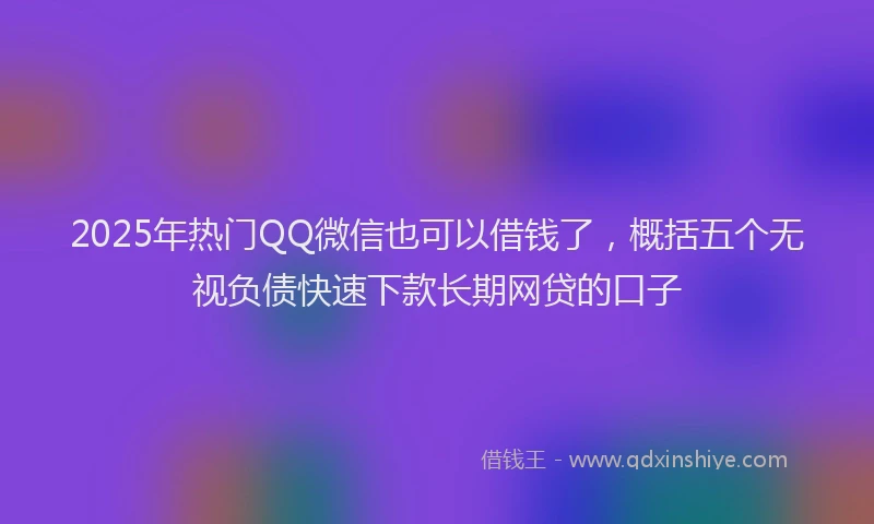 2025年热门QQ微信也可以借钱了，概括五个无视负债快速下款长期网贷的口子