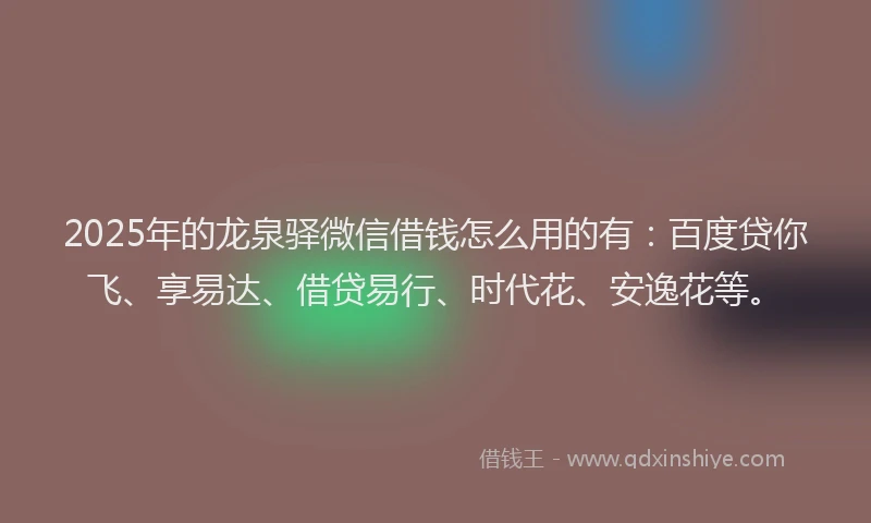 2025年的龙泉驿微信借钱怎么用的有：百度贷你飞、享易达、借贷易行、时代花、安逸花等。