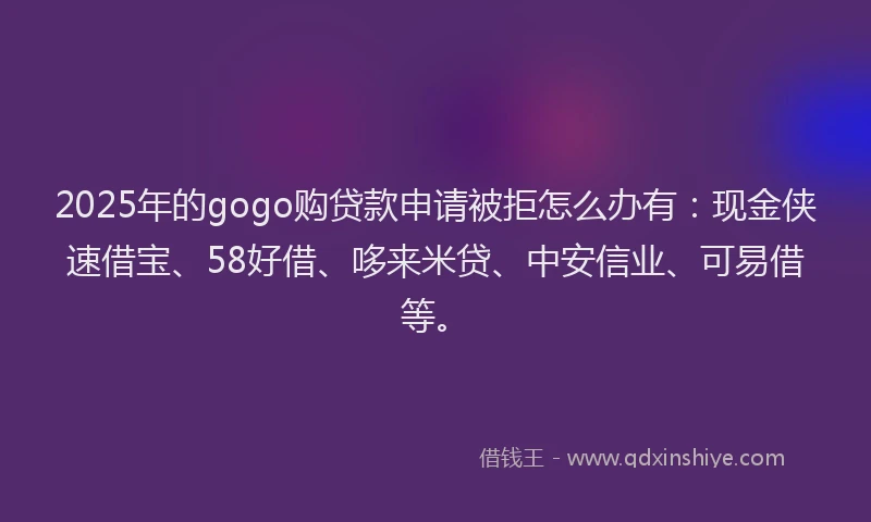 2025年的gogo购贷款申请被拒怎么办有：现金侠速借宝、58好借、哆来米贷、中安信业、可易借等。