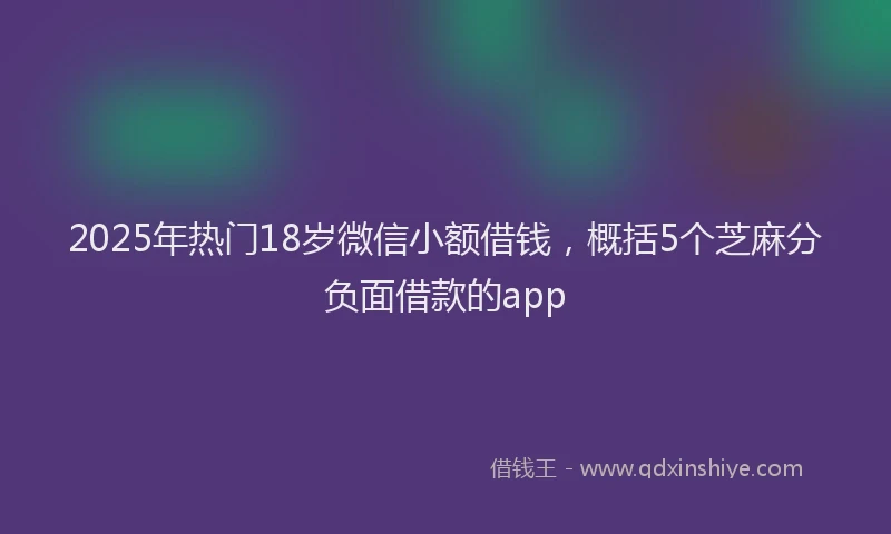 2025年热门18岁微信小额借钱，概括5个芝麻分负面借款的app