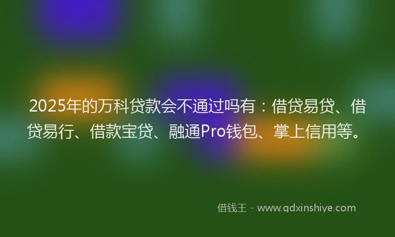 2025年的万科贷款会不通过吗有：借贷易贷、借贷易行、借款宝贷、融通Pro钱包、掌上信用等。