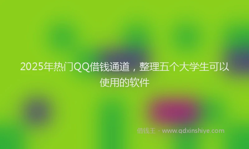 2025年热门QQ借钱通道，整理五个大学生可以使用的软件