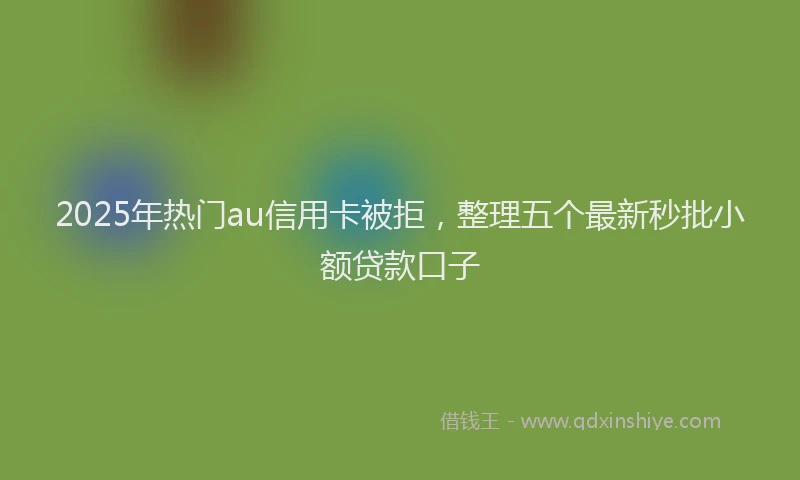 2025年热门au信用卡被拒，整理五个最新秒批小额贷款口子