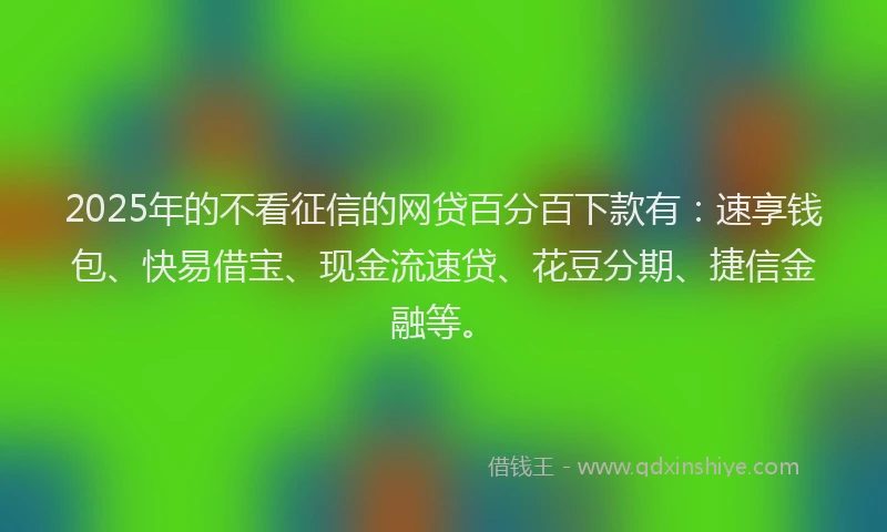 2025年的不看征信的网贷百分百下款有：速享钱包、快易借宝、现金流速贷、花豆分期、捷信金融等。