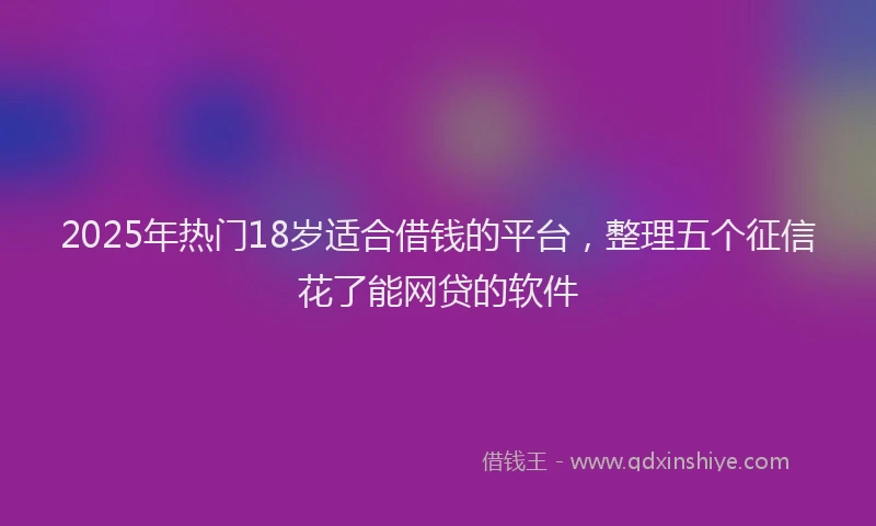 2025年热门18岁适合借钱的平台，整理五个征信花了能网贷的软件