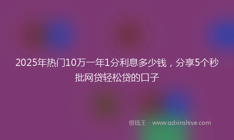 2025年热门10万一年1分利息多少钱，分享5个秒批网贷轻松贷的口子