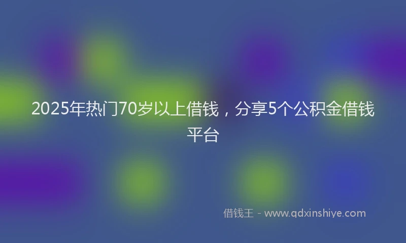 2025年热门70岁以上借钱，分享5个公积金借钱平台