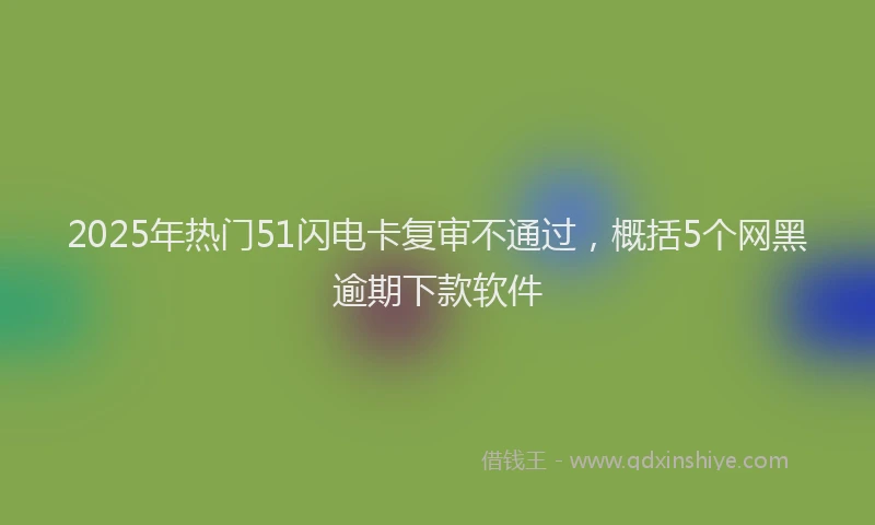 2025年热门51闪电卡复审不通过，概括5个网黑逾期下款软件
