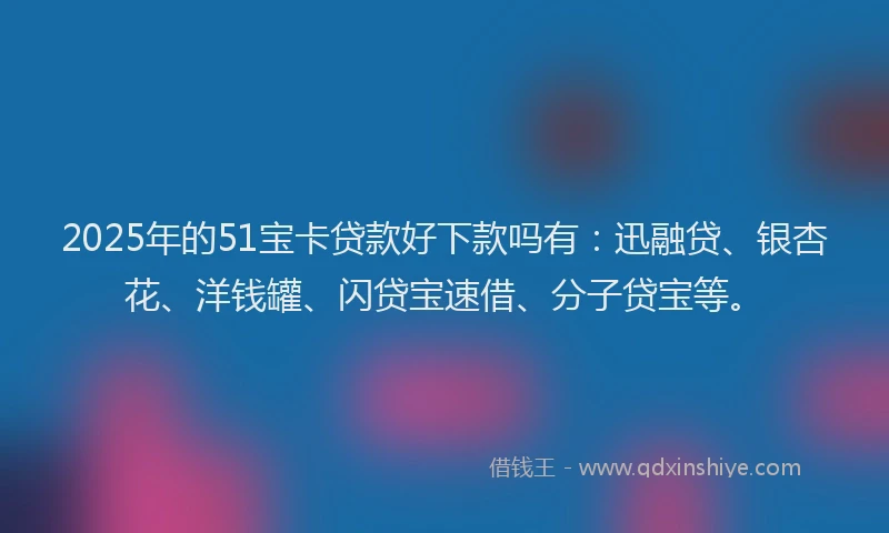 2025年的51宝卡贷款好下款吗有：迅融贷、银杏花、洋钱罐、闪贷宝速借、分子贷宝等。
