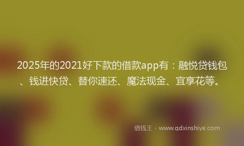 2025年的2021好下款的借款app有：融悦贷钱包、钱进快贷、替你速还、魔法现金、宜享花等。