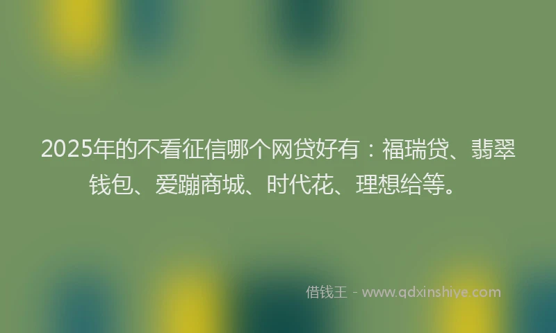 2025年的不看征信哪个网贷好有：福瑞贷、翡翠钱包、爱蹦商城、时代花、理想给等。