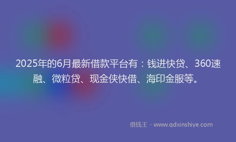2025年的6月最新借款平台有：钱进快贷、360速融、微粒贷、现金侠快借、海印金服等。