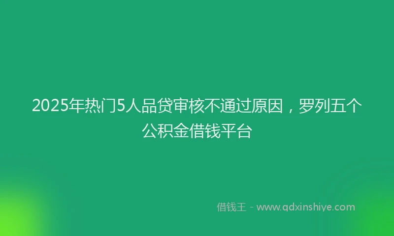 2025年热门5人品贷审核不通过原因，罗列五个公积金借钱平台
