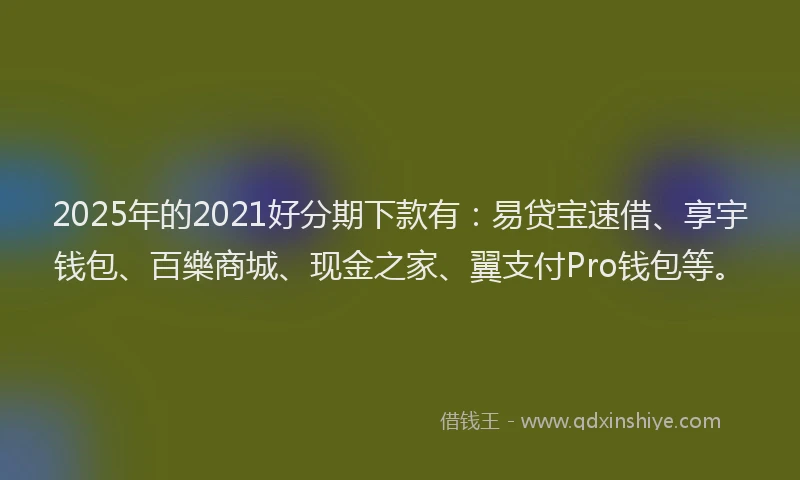 2025年的2021好分期下款有：易贷宝速借、享宇钱包、百樂商城、现金之家、翼支付Pro钱包等。
