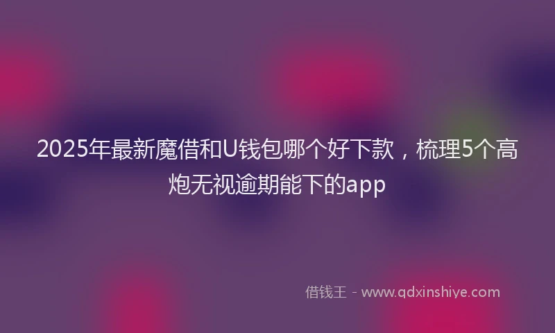 2025年最新魔借和U钱包哪个好下款，梳理5个高炮无视逾期能下的app