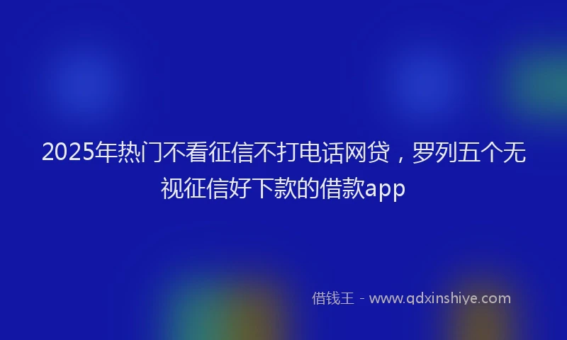 2025年热门不看征信不打电话网贷，罗列五个无视征信好下款的借款app