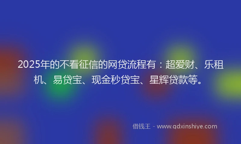 2025年的不看征信的网贷流程有：超爱财、乐租机、易贷宝、现金秒贷宝、星辉贷款等。