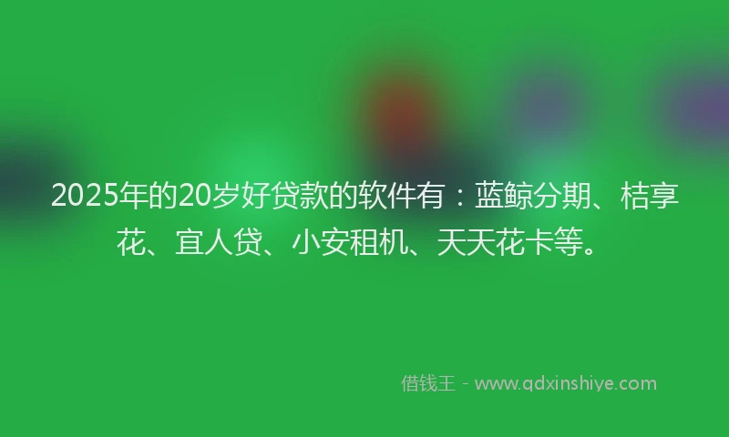 2025年的20岁好贷款的软件有：蓝鲸分期、桔享花、宜人贷、小安租机、天天花卡等。