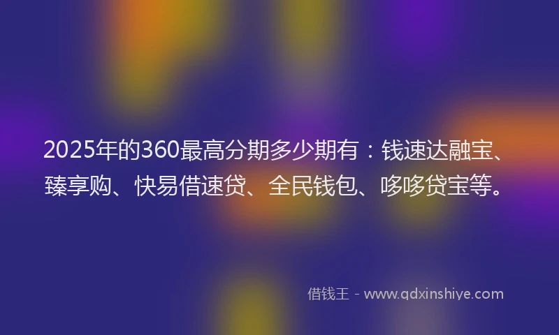 2025年的360最高分期多少期有：钱速达融宝、臻享购、快易借速贷、全民钱包、哆哆贷宝等。