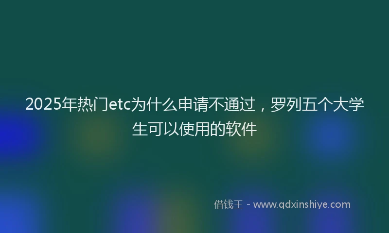 2025年热门etc为什么申请不通过，罗列五个大学生可以使用的软件