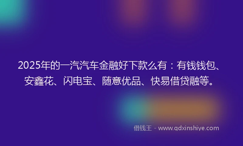 2025年的一汽汽车金融好下款么有：有钱钱包、安鑫花、闪电宝、随意优品、快易借贷融等。