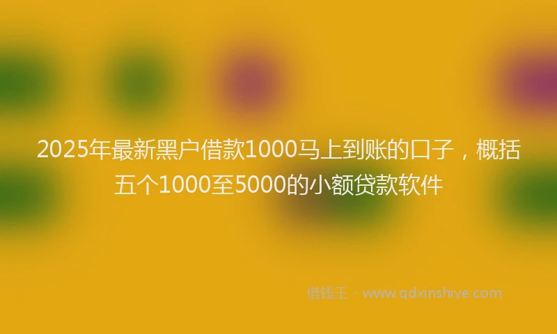 2025年最新黑户借款1000马上到账的口子，概括五个1000至5000的小额贷款软件