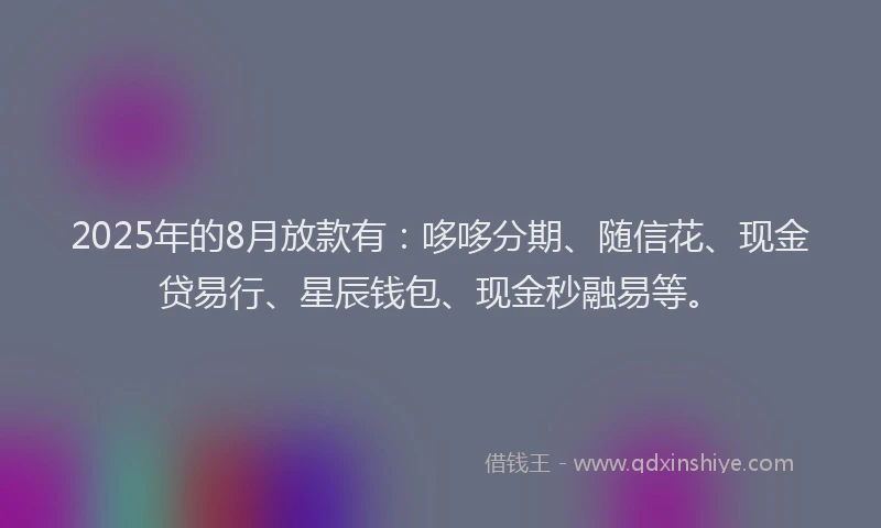 2025年的8月放款有：哆哆分期、随信花、现金贷易行、星辰钱包、现金秒融易等。